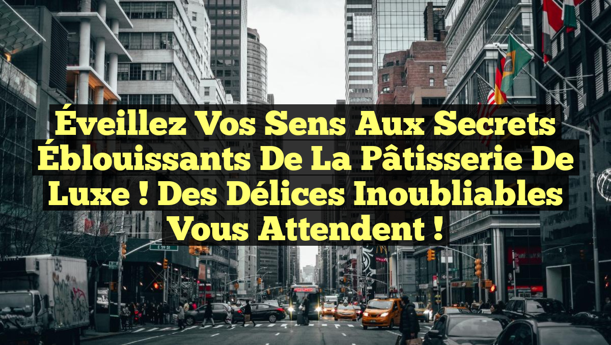 Éveillez Vos Sens aux Secrets Éblouissants de la Pâtisserie de Luxe ! Des Délices Inoubliables Vous Attendent !