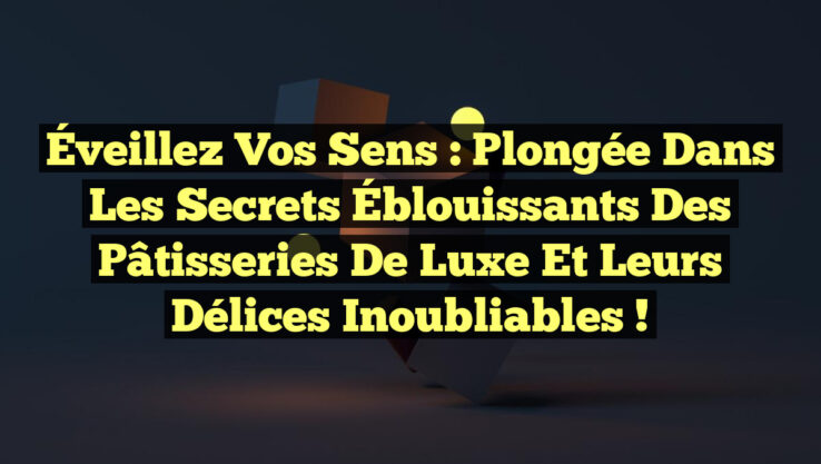 Éveillez vos Sens : Plongée dans les Secrets Éblouissants des Pâtisseries de Luxe et leurs Délices Inoubliables !