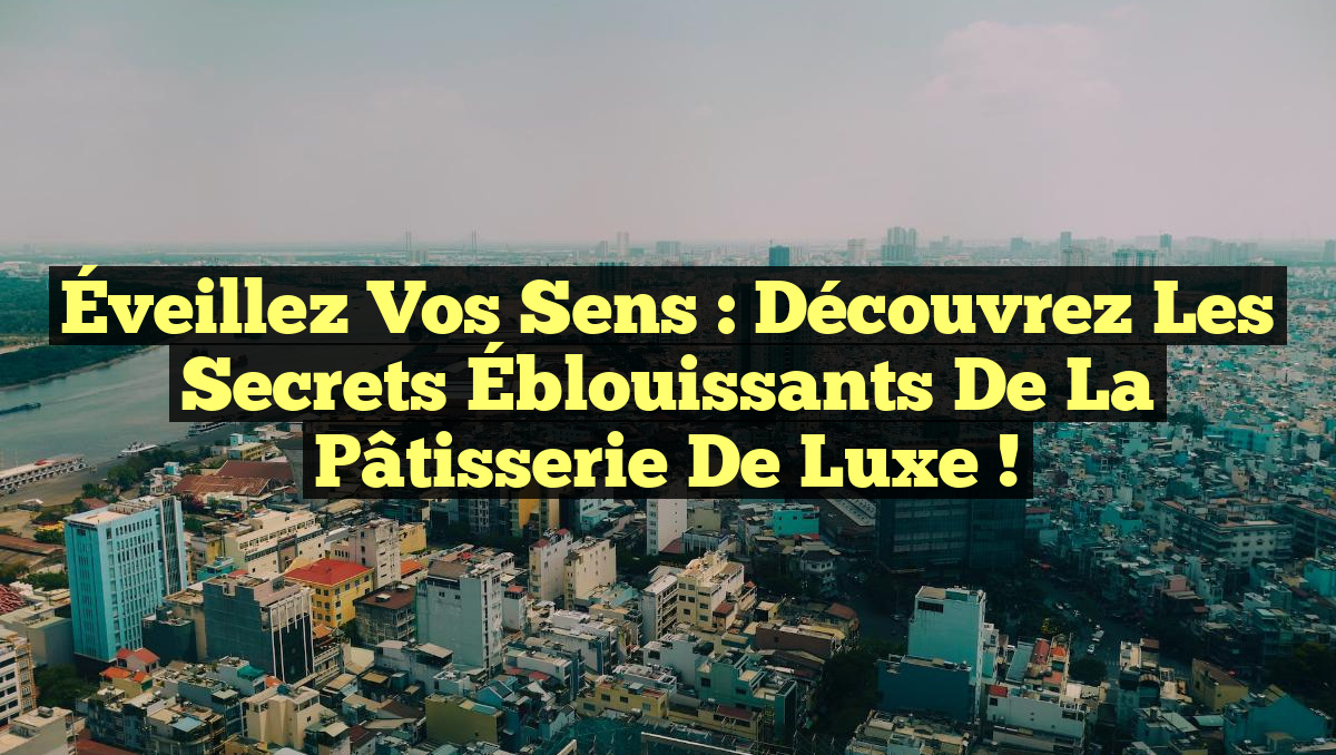 Éveillez vos Sens : Découvrez les Secrets Éblouissants de la Pâtisserie de Luxe !