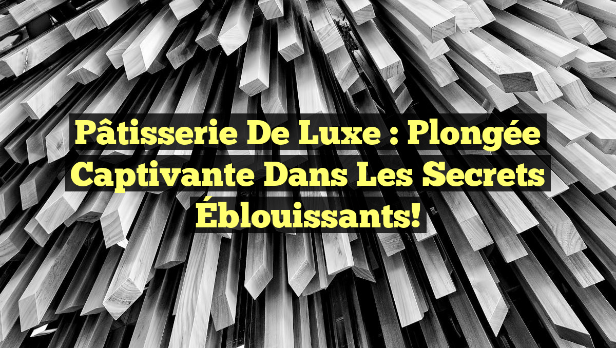 Pâtisserie de Luxe : Plongée Captivante dans les Secrets Éblouissants!