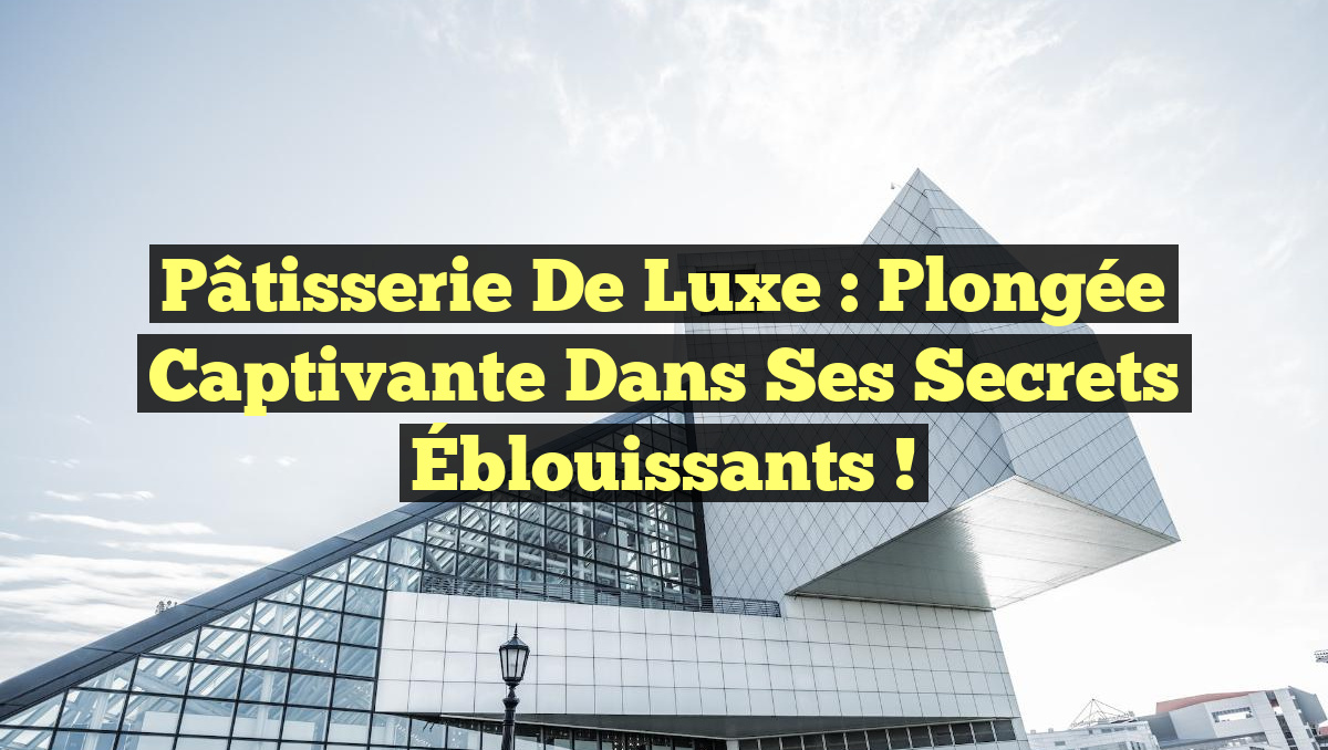 Pâtisserie de Luxe : Plongée Captivante dans ses Secrets Éblouissants !