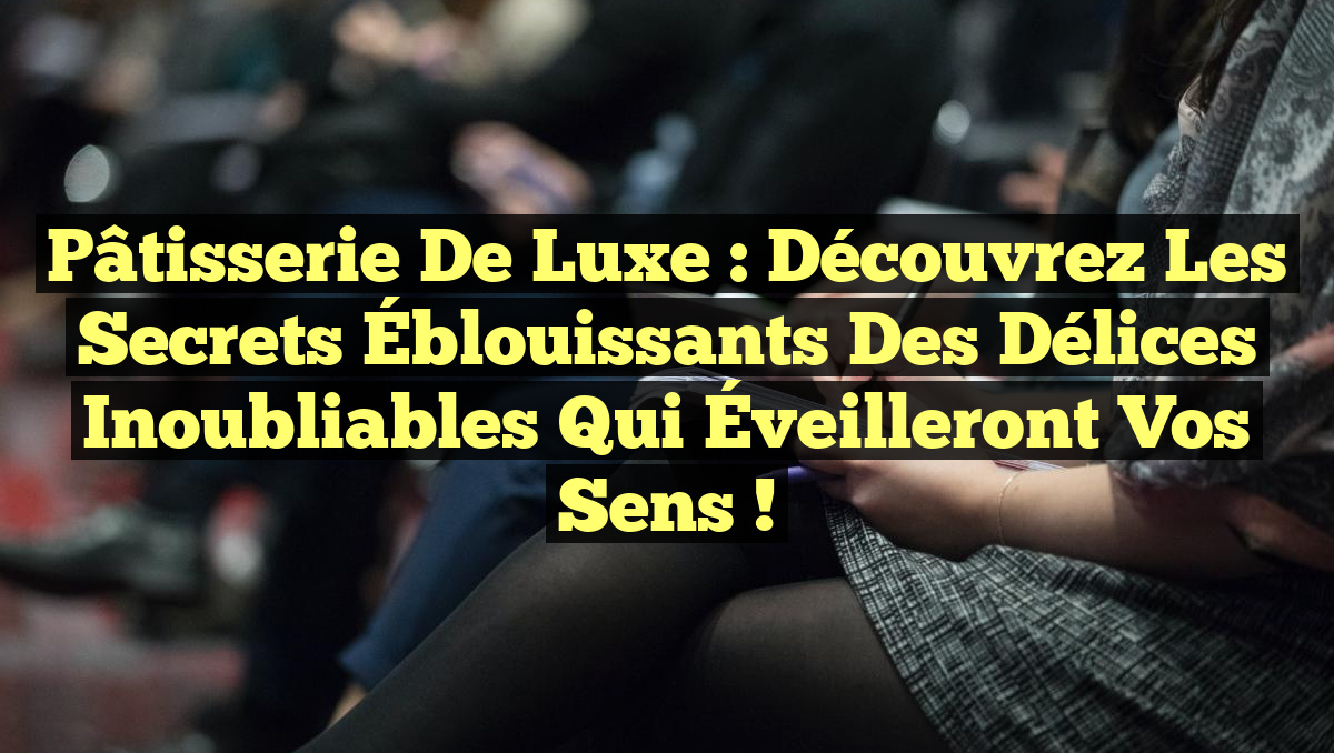 Pâtisserie de Luxe : Découvrez les Secrets Éblouissants des Délices Inoubliables qui Éveilleront Vos Sens !