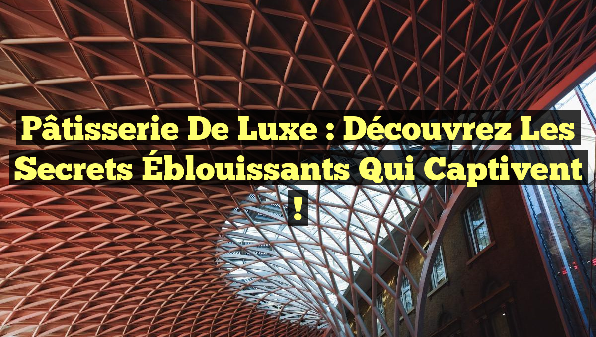 Pâtisserie de Luxe : Découvrez les Secrets Éblouissants qui Captivent !