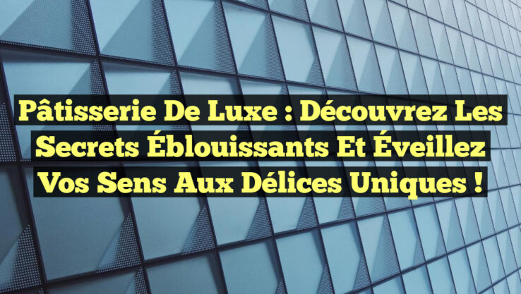 Pâtisserie de Luxe : Découvrez les Secrets Éblouissants et Éveillez vos Sens aux Délices Uniques !