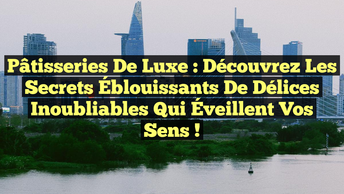 Pâtisseries de Luxe : Découvrez les Secrets Éblouissants de Délices Inoubliables qui Éveillent vos Sens !