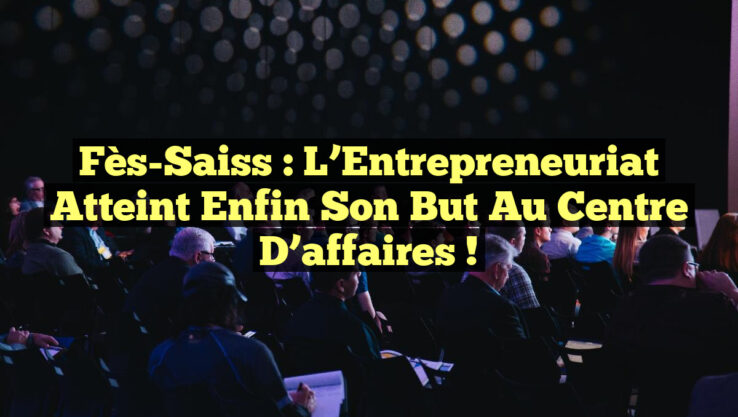 Fès-Saiss : L’Entrepreneuriat atteint enfin son but au Centre d’affaires ! Fès-Saiss : L’Entrepreneuriat atteint enfin son but au Centre d’affaires !