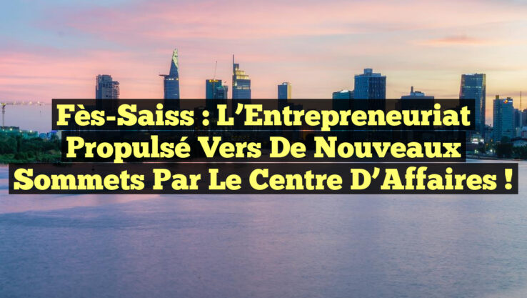 Fès-Saiss : L’Entrepreneuriat Propulsé vers de Nouveaux Sommets par le Centre d’Affaires ! Fès-Saiss : L’Entrepreneuriat Propulsé vers de Nouveaux Sommets par le Centre d’Affaires !
