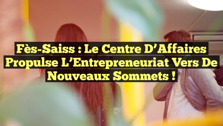 Fès-Saiss : Le Centre d’Affaires Propulse l’Entrepreneuriat vers de Nouveaux Sommets ! Fès-Saiss : Le Centre d’Affaires Propulse l’Entrepreneuriat vers de Nouveaux Sommets !