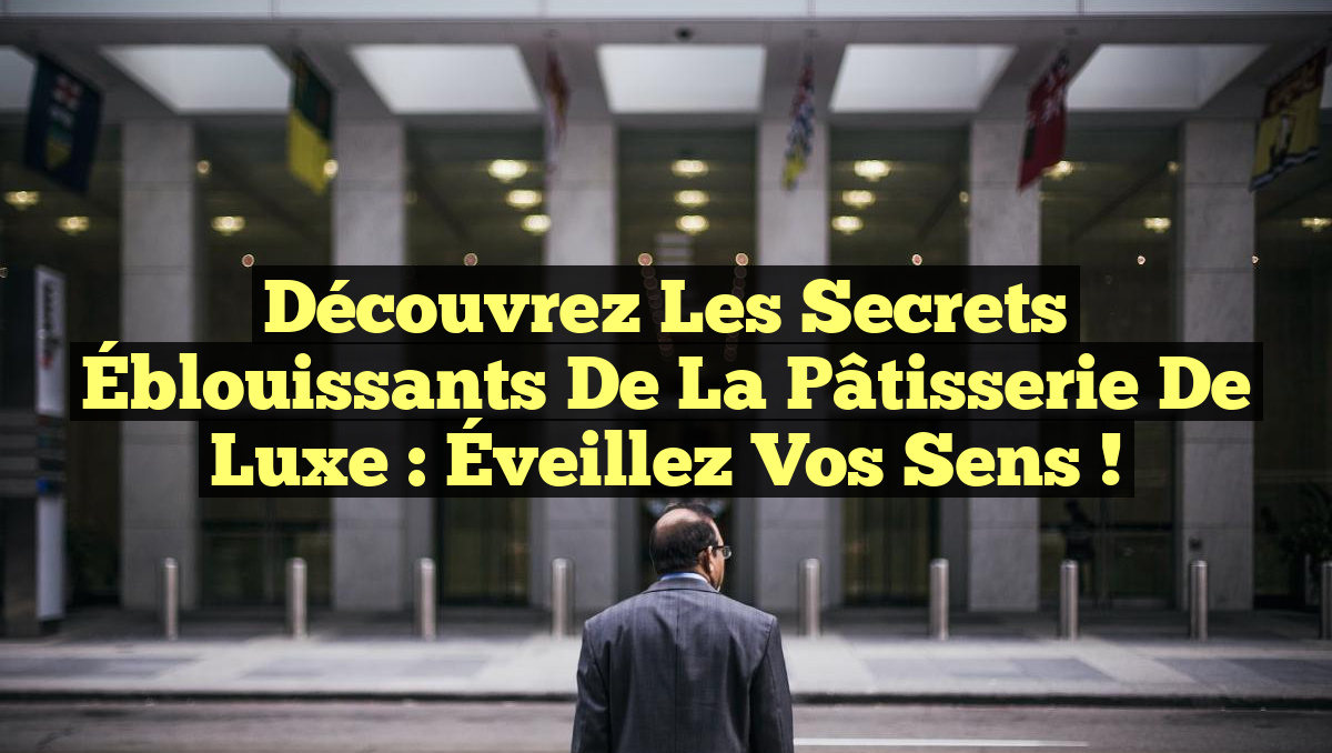 Découvrez les Secrets Éblouissants de la Pâtisserie de Luxe : Éveillez vos Sens !