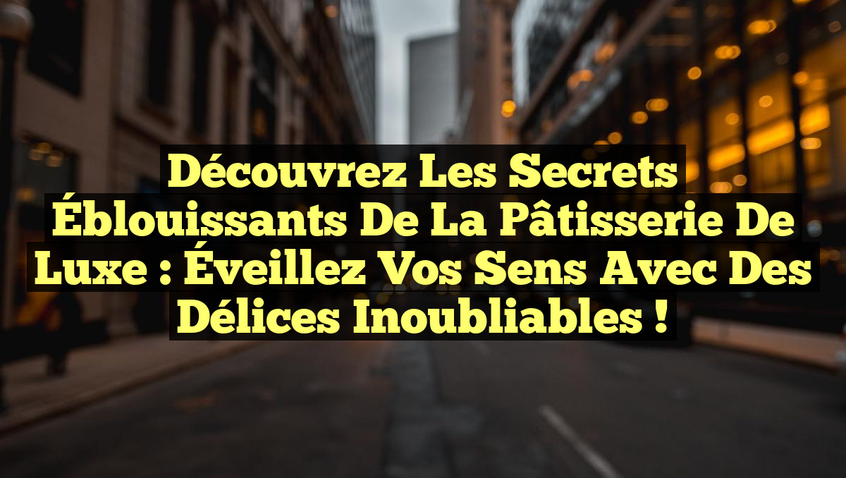 Découvrez les Secrets Éblouissants de la Pâtisserie de Luxe : Éveillez Vos Sens avec des Délices Inoubliables !