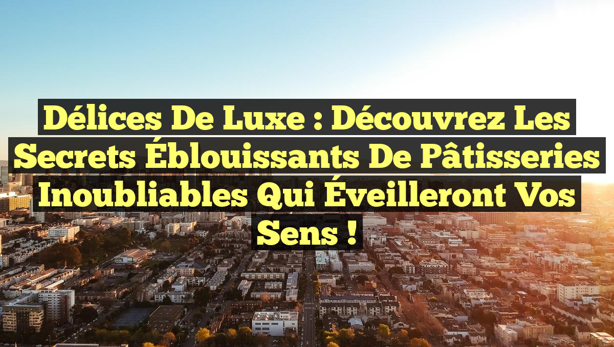 Délices de Luxe : Découvrez les Secrets Éblouissants de Pâtisseries Inoubliables qui Éveilleront Vos Sens !