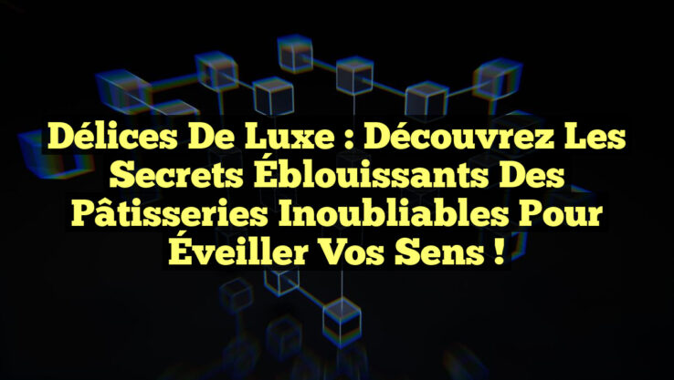 Délices de Luxe : Découvrez les Secrets Éblouissants des Pâtisseries Inoubliables pour Éveiller Vos Sens !