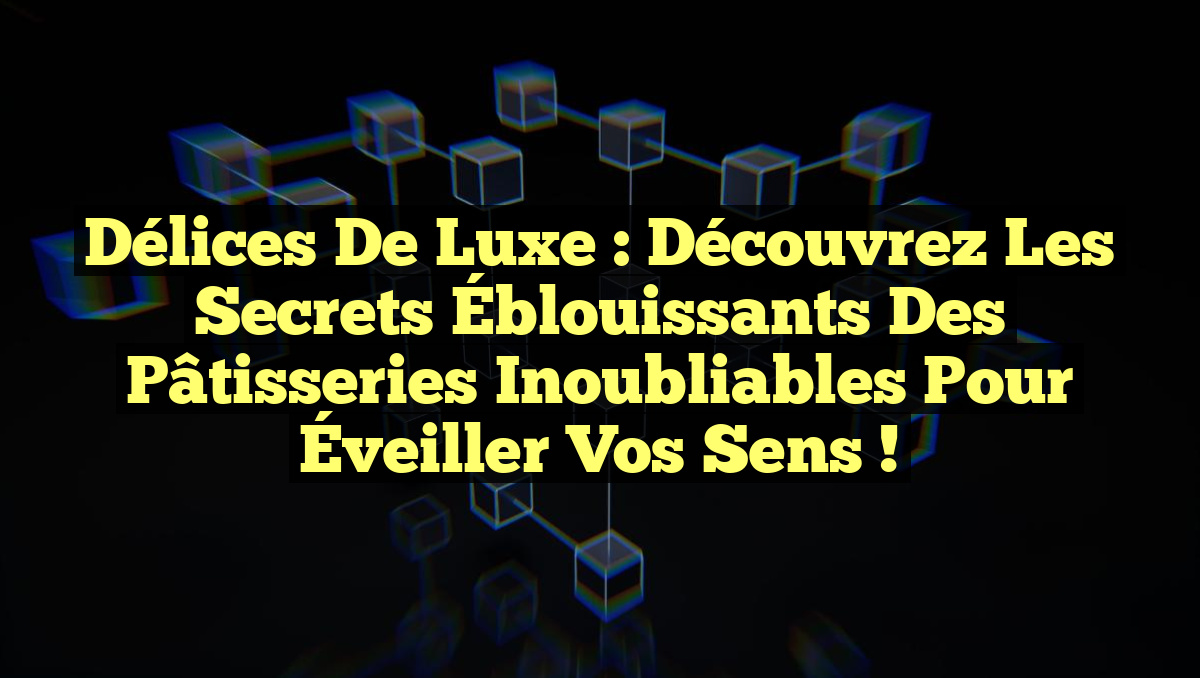 Délices de Luxe : Découvrez les Secrets Éblouissants des Pâtisseries Inoubliables pour Éveiller Vos Sens !