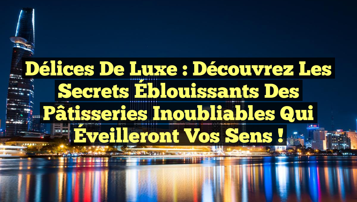 Délices de Luxe : Découvrez les Secrets Éblouissants des Pâtisseries Inoubliables qui Éveilleront Vos Sens !