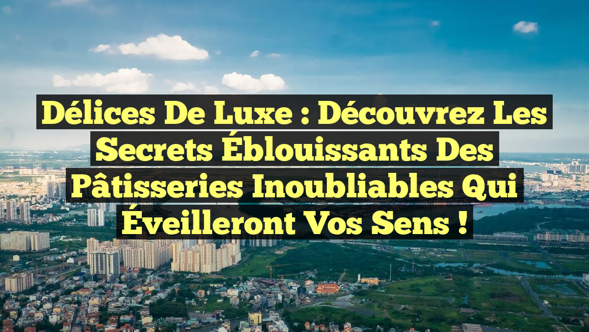 Délices de Luxe : Découvrez les Secrets Éblouissants des Pâtisseries Inoubliables qui Éveilleront Vos Sens !