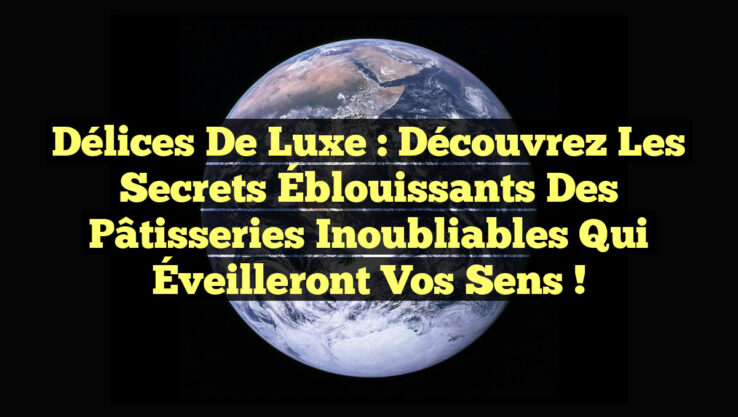 Délices de Luxe : Découvrez les Secrets Éblouissants des Pâtisseries Inoubliables qui Éveilleront Vos Sens !