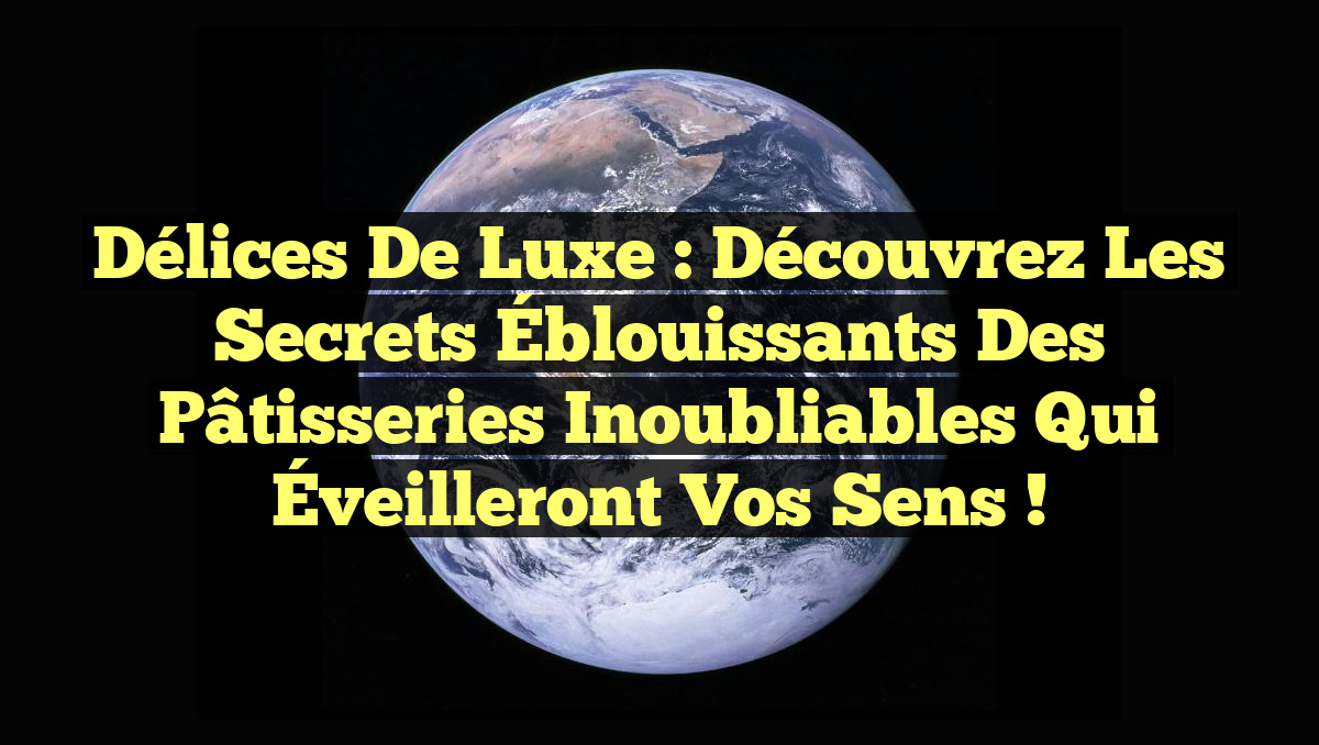 Délices de Luxe : Découvrez les Secrets Éblouissants des Pâtisseries Inoubliables qui Éveilleront Vos Sens !
