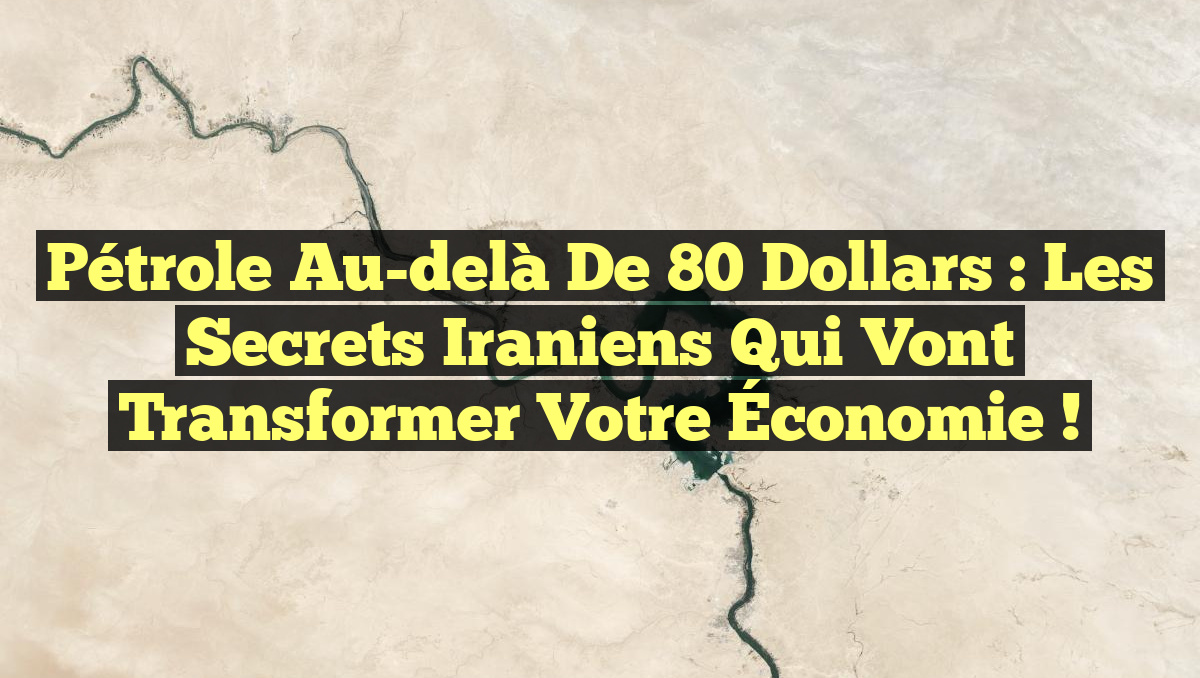 Pétrole au-delà de 80 Dollars : Les Secrets Iraniens qui Vont Transformer Votre Économie !