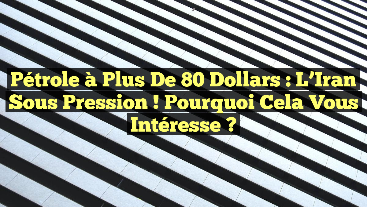 Pétrole à Plus de 80 Dollars : L&rsquo;Iran Sous Pression ! Pourquoi Cela Vous Intéresse ?