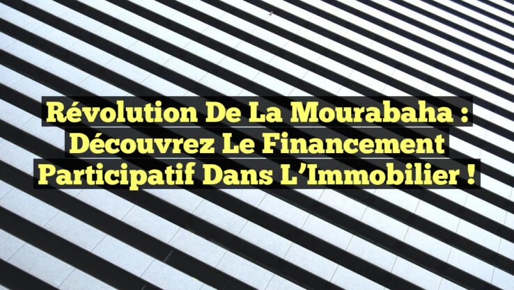 Révolution de la Mourabaha : Découvrez le Financement Participatif dans l’Immobilier !