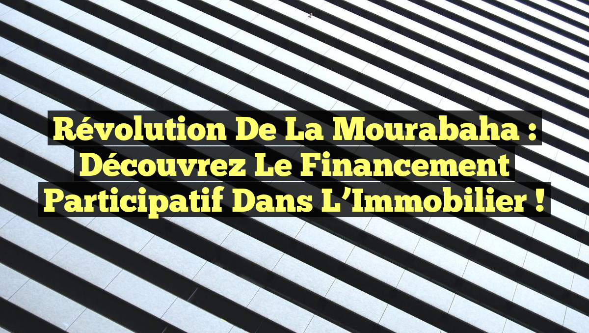 Révolution de la Mourabaha : Découvrez le Financement Participatif dans l&rsquo;Immobilier !