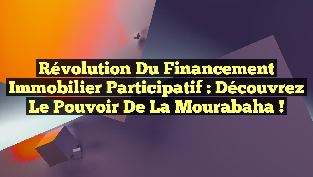 Révolution du Financement Immobilier Participatif : Découvrez le Pouvoir de la Mourabaha !